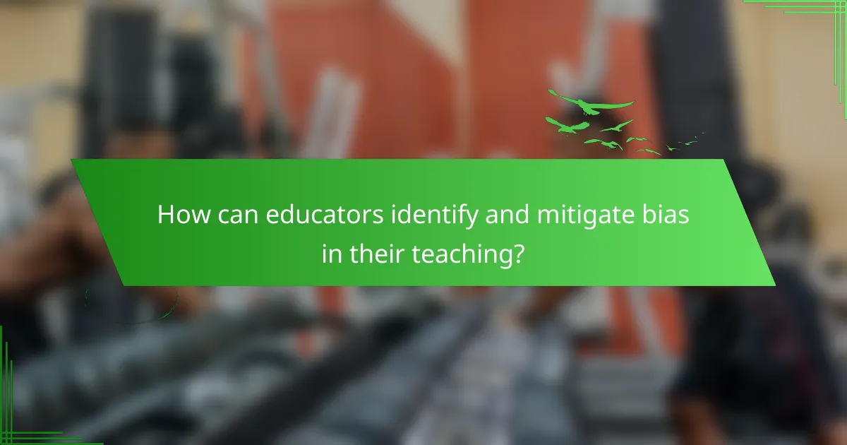How can educators identify and mitigate bias in their teaching?