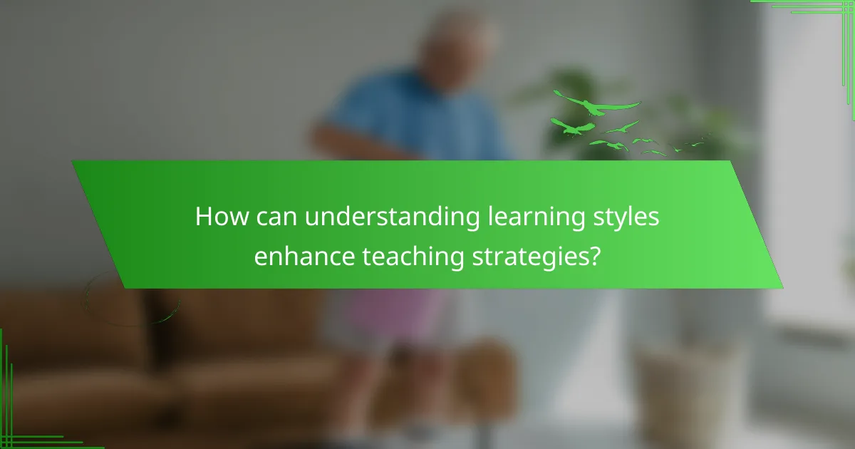 How can understanding learning styles enhance teaching strategies?