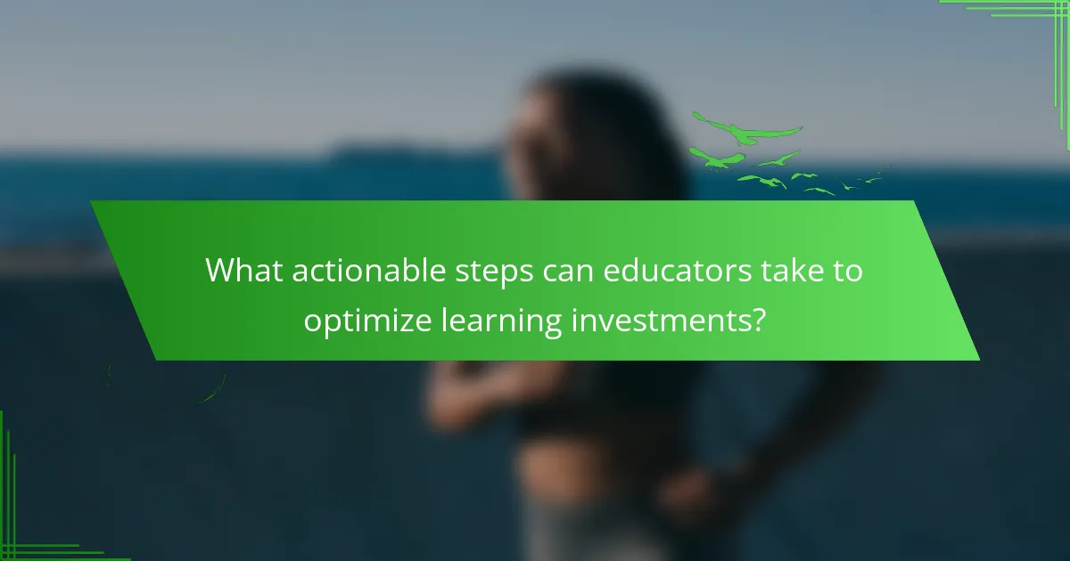 What actionable steps can educators take to optimize learning investments?
