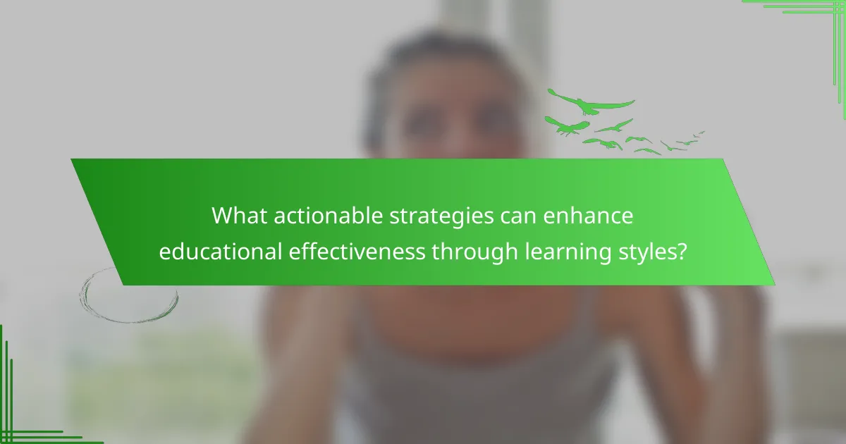 What actionable strategies can enhance educational effectiveness through learning styles?