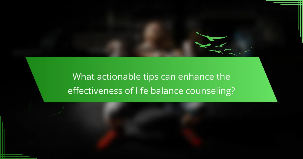 What actionable tips can enhance the effectiveness of life balance counseling?