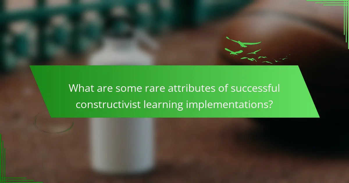 What are some rare attributes of successful constructivist learning implementations?