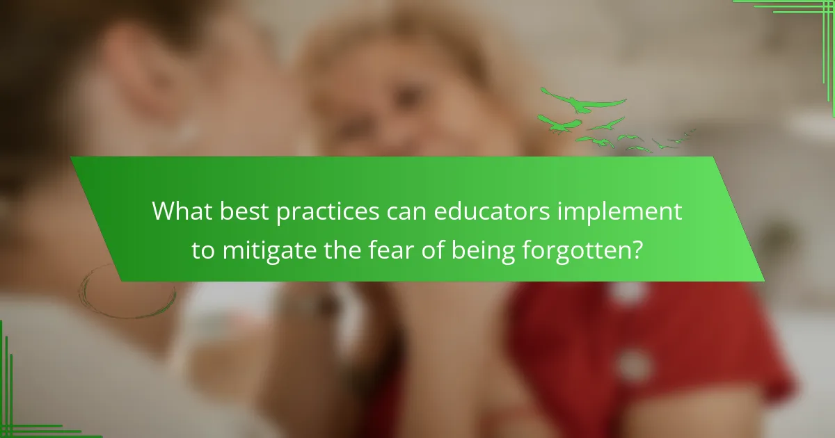 What best practices can educators implement to mitigate the fear of being forgotten?